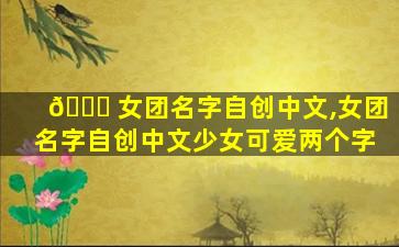 🍁 女团名字自创中文,女团名字自创中文少女可爱两个字